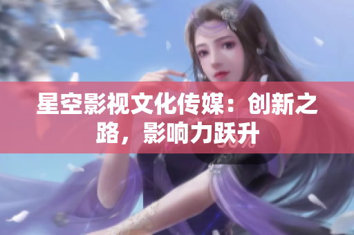 星空影視文化傳媒：創(chuàng)新之路，影響力躍升