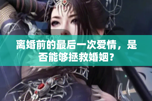 離婚前的最后一次愛情，是否能夠拯救婚姻？