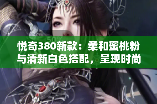 悅奇380新款：柔和蜜桃粉與清新白色搭配，呈現(xiàn)時尚輕盈風格