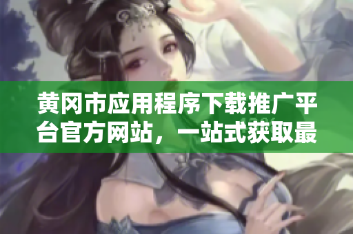 黃岡市應(yīng)用程序下載推廣平臺官方網(wǎng)站，一站式獲取最新APP資源