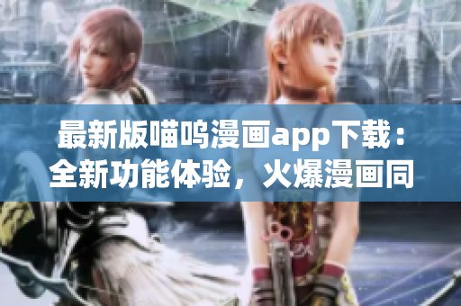 最新版喵嗚漫畫app下載：全新功能體驗(yàn)，火爆漫畫同步更新