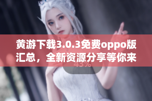 黃游下載3.0.3免費(fèi)oppo版匯總，全新資源分享等你來！