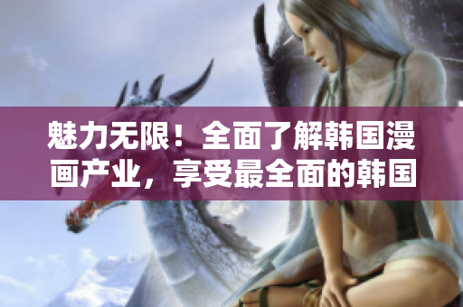 魅力無限！全面了解韓國漫畫產(chǎn)業(yè)，享受最全面的韓國漫畫資源 