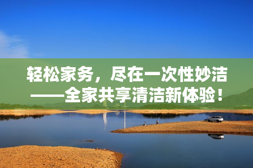 輕松家務(wù)，盡在一次性妙潔——全家共享清潔新體驗！