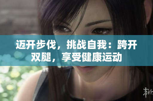邁開(kāi)步伐，挑戰(zhàn)自我：跨開(kāi)雙腿，享受健康運(yùn)動(dòng)