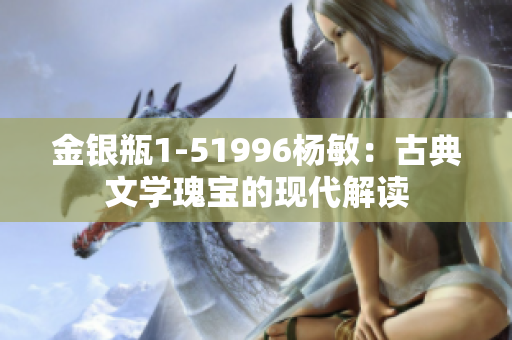 金銀瓶1-51996楊敏：古典文學(xué)瑰寶的現(xiàn)代解讀