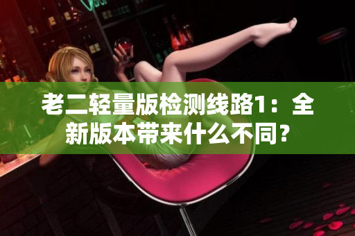 老二輕量版檢測線路1：全新版本帶來什么不同？