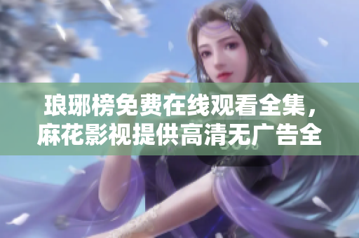 瑯琊榜免費(fèi)在線觀看全集，麻花影視提供高清無廣告全網(wǎng)獨(dú)播瑯琊榜劇集