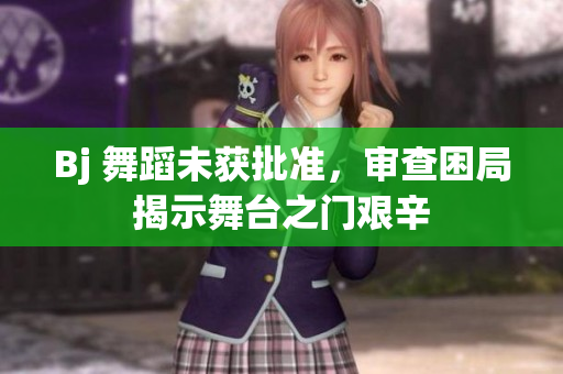 Bj 舞蹈未獲批準(zhǔn)，審查困局揭示舞臺(tái)之門(mén)艱辛