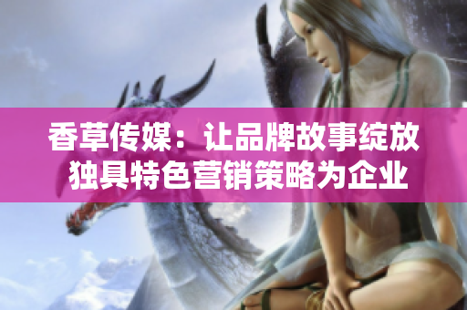 香草傳媒：讓品牌故事綻放 獨(dú)具特色營(yíng)銷(xiāo)策略為企業(yè)注入新活力