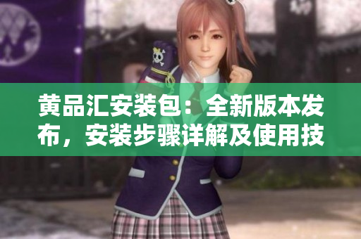 黃品匯安裝包：全新版本發(fā)布，安裝步驟詳解及使用技巧分享