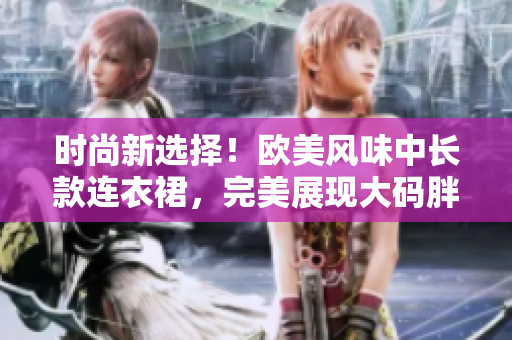 時尚新選擇！歐美風(fēng)味中長款連衣裙，完美展現(xiàn)大碼胖MM的魅力與自信