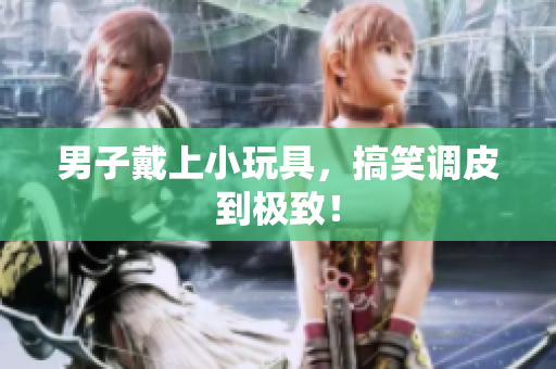 男子戴上小玩具，搞笑調(diào)皮到極致！