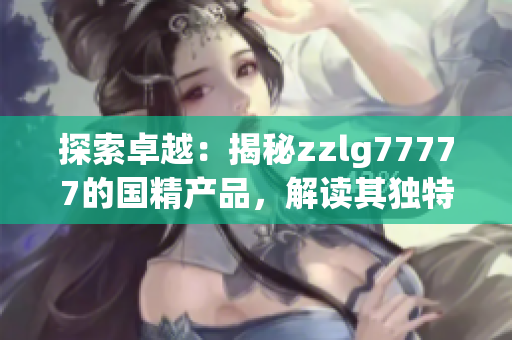 探索卓越：揭秘zzlg77777的國精產(chǎn)品，解讀其獨(dú)特之處
