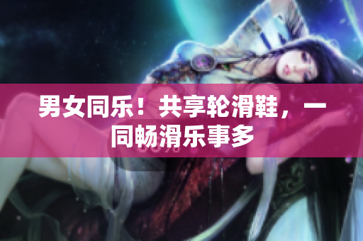 男女同樂！共享輪滑鞋，一同暢滑樂事多