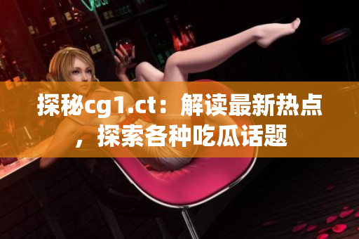 探秘cg1.ct：解讀最新熱點(diǎn)，探索各種吃瓜話題