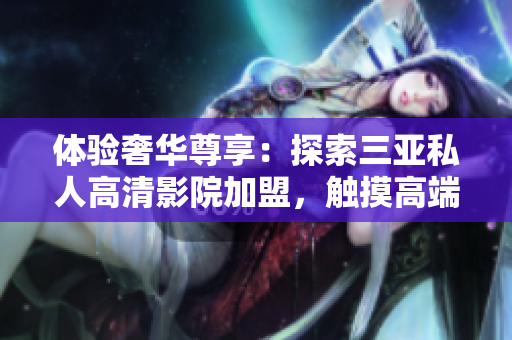 體驗奢華尊享：探索三亞私人高清影院加盟，觸摸高端影音時尚！