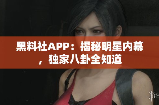 黑料社APP：揭秘明星內(nèi)幕，獨(dú)家八卦全知道
