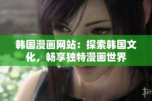 韓國漫畫網(wǎng)站：探索韓國文化，暢享獨(dú)特漫畫世界