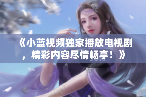 《小藍(lán)視頻獨(dú)家播放電視劇，精彩內(nèi)容盡情暢享！》