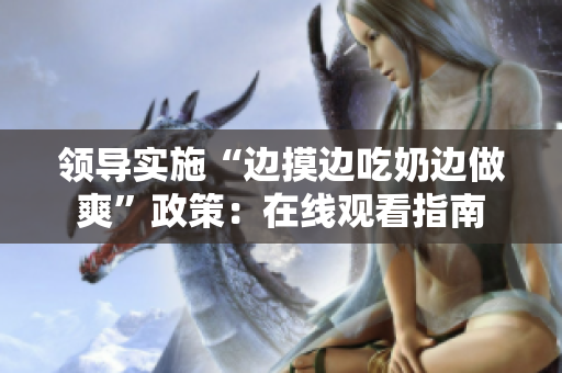 領(lǐng)導(dǎo)實(shí)施“邊摸邊吃奶邊做爽”政策：在線觀看指南
