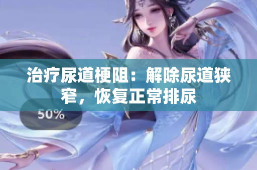 治療尿道梗阻：解除尿道狹窄，恢復(fù)正常排尿