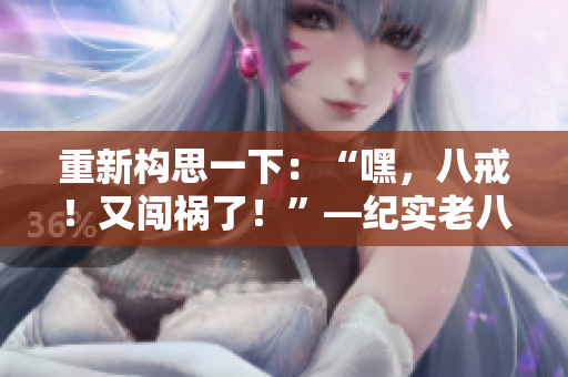 重新構(gòu)思一下：“嘿，八戒！又闖禍了！”—紀(jì)實(shí)老八在《西游記》中的表現(xiàn)