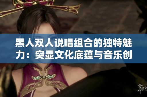 黑人雙人說(shuō)唱組合的獨(dú)特魅力：突顯文化底蘊(yùn)與音樂(lè)創(chuàng)新