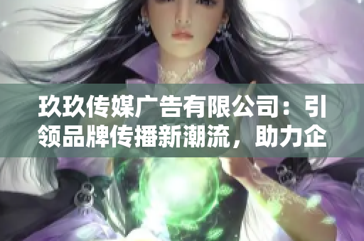 玖玖傳媒廣告有限公司：引領(lǐng)品牌傳播新潮流，助力企業(yè)騰飛