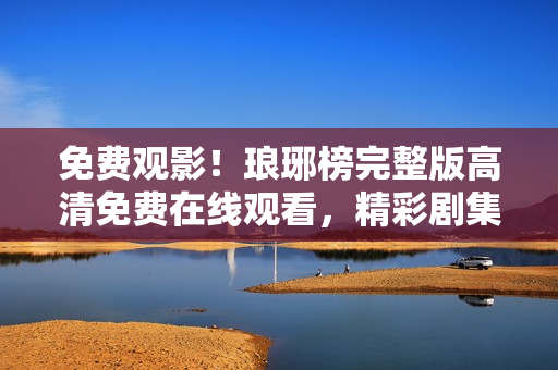 免費(fèi)觀影！瑯琊榜完整版高清免費(fèi)在線觀看，精彩劇集一網(wǎng)打盡