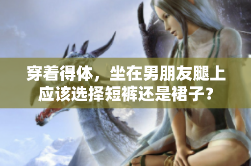 穿著得體，坐在男朋友腿上應(yīng)該選擇短褲還是裙子？