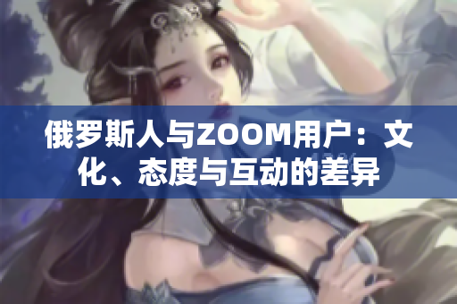 俄羅斯人與ZOOM用戶：文化、態(tài)度與互動(dòng)的差異