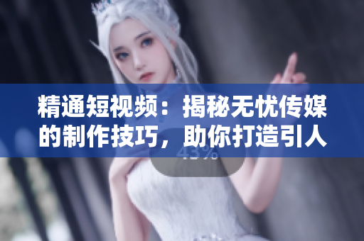 精通短視頻：揭秘?zé)o憂傳媒的制作技巧，助你打造引人入勝的視頻內(nèi)容