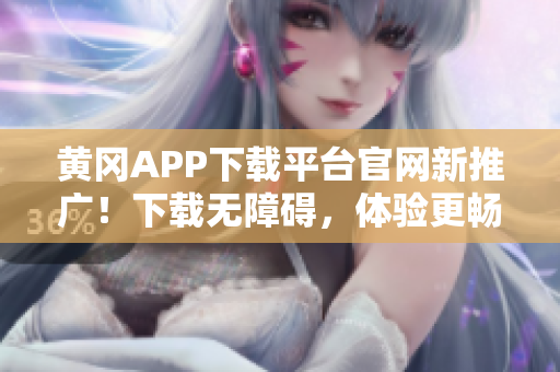 黃岡APP下載平臺官網新推廣！下載無障礙，體驗更暢快