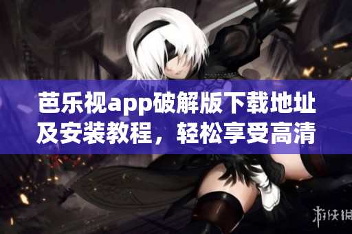 芭樂視app破解版下載地址及安裝教程，輕松享受高清影視資源