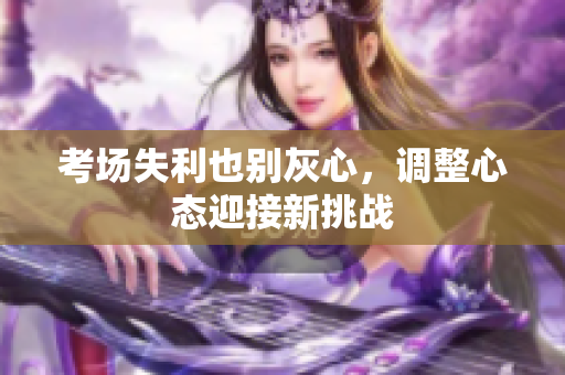 考場失利也別灰心，調(diào)整心態(tài)迎接新挑戰(zhàn)