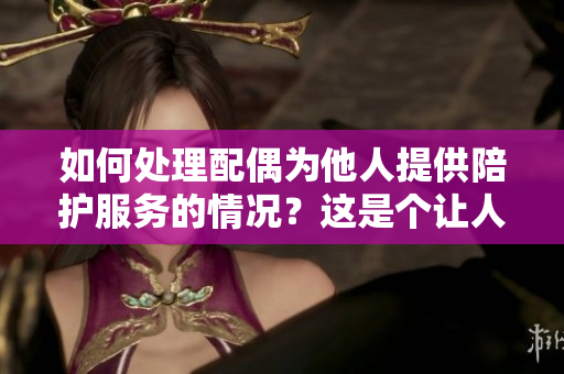 如何處理配偶為他人提供陪護(hù)服務(wù)的情況？這是個(gè)讓人困擾的問題