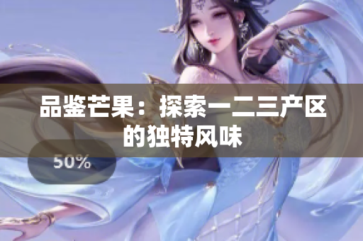 品鑒芒果：探索一二三產(chǎn)區(qū)的獨(dú)特風(fēng)味