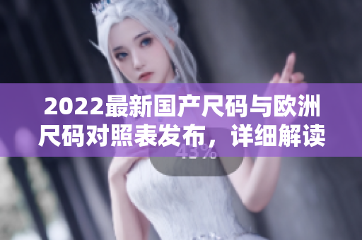 2022最新國產(chǎn)尺碼與歐洲尺碼對照表發(fā)布，詳細(xì)解讀尺碼差異及選購技巧