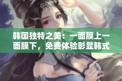 韓國獨(dú)特之美：一面膜上一面膜下，免費(fèi)體驗(yàn)彰顯韓式護(hù)膚新趨勢