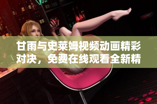 甘雨與史萊姆視頻動(dòng)畫精彩對決，免費(fèi)在線觀看全新精彩版本