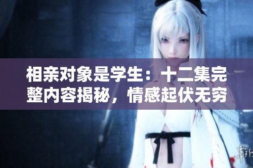 相親對象是學(xué)生：十二集完整內(nèi)容揭秘，情感起伏無窮