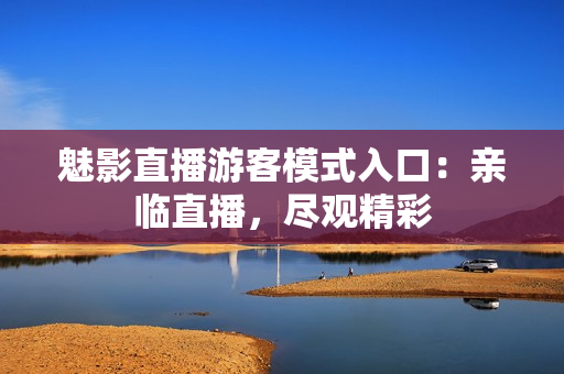 魅影直播游客模式入口：親臨直播，盡觀精彩