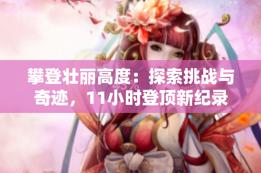 攀登壯麗高度：探索挑戰(zhàn)與奇跡，11小時(shí)登頂新紀(jì)錄