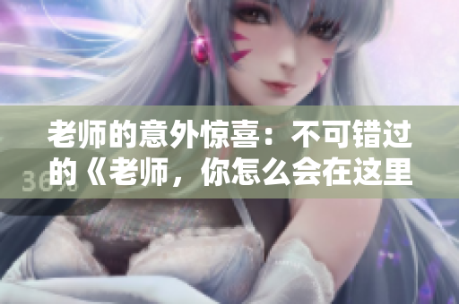 老師的意外驚喜：不可錯(cuò)過的《老師，你怎么會(huì)在這里 第2季》