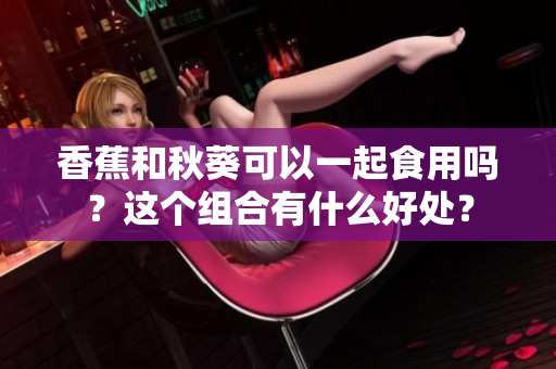 香蕉和秋葵可以一起食用嗎？這個(gè)組合有什么好處？