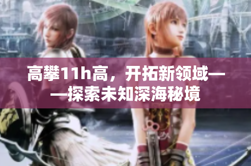 高攀11h高，開拓新領(lǐng)域——探索未知深海秘境
