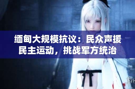 緬甸大規(guī)?？棺h：民眾聲援民主運(yùn)動(dòng)，挑戰(zhàn)軍方統(tǒng)治