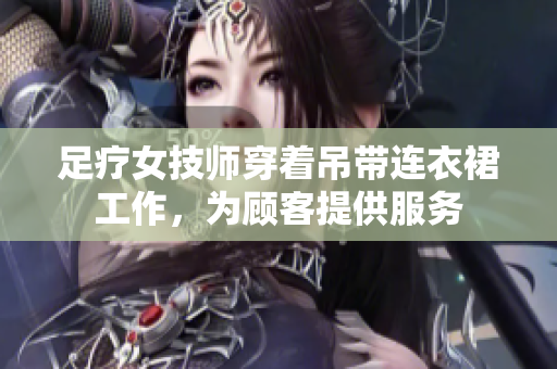 足療女技師穿著吊帶連衣裙工作，為顧客提供服務(wù)