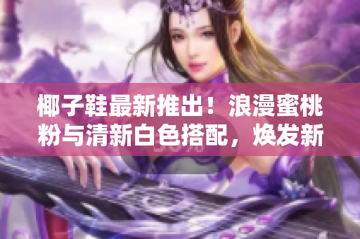椰子鞋最新推出！浪漫蜜桃粉與清新白色搭配，煥發(fā)新生活